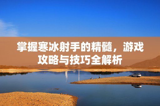 掌握寒冰射手的精髓，游戏攻略与技巧全解析