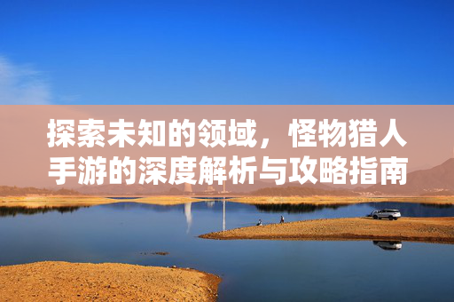探索未知的领域，怪物猎人手游的深度解析与攻略指南