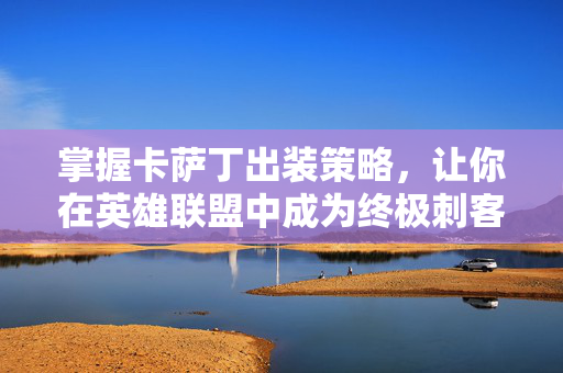 掌握卡萨丁出装策略，让你在英雄联盟中成为终极刺客