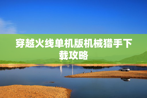 穿越火线单机版机械猎手下载攻略