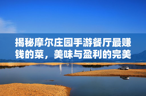 揭秘摩尔庄园手游餐厅最赚钱的菜，美味与盈利的完美结合