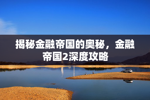 揭秘金融帝国的奥秘，金融帝国2深度攻略