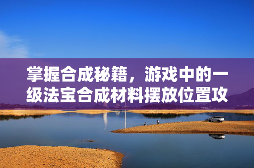 掌握合成秘籍，游戏中的一级法宝合成材料摆放位置攻略