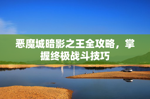 恶魔城暗影之王全攻略，掌握终极战斗技巧