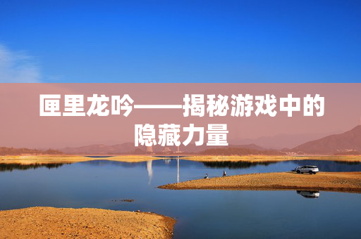 匣里龙吟——揭秘游戏中的隐藏力量