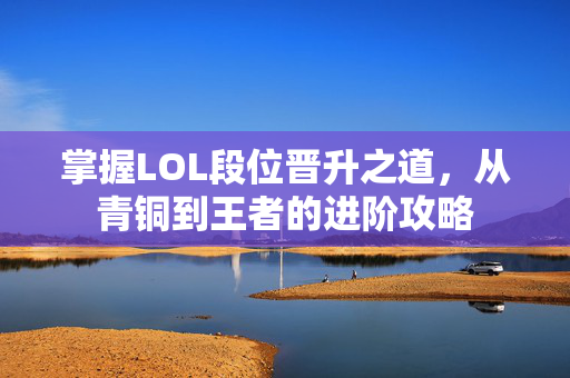 掌握LOL段位晋升之道，从青铜到王者的进阶攻略