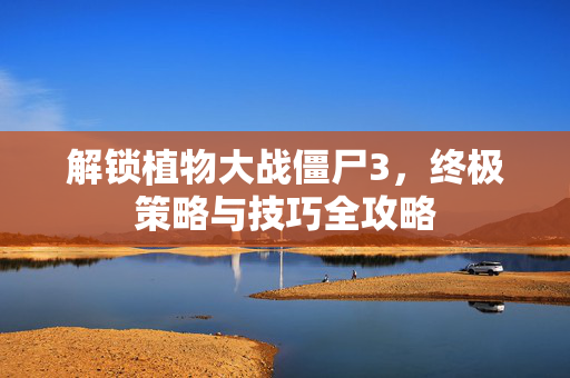 解锁植物大战僵尸3，终极策略与技巧全攻略