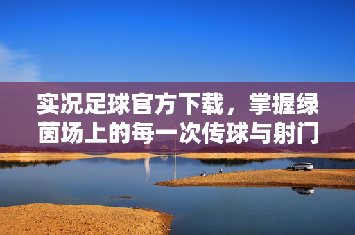 实况足球官方下载，掌握绿茵场上的每一次传球与射门