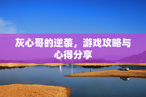 灰心哥的逆袭，游戏攻略与心得分享