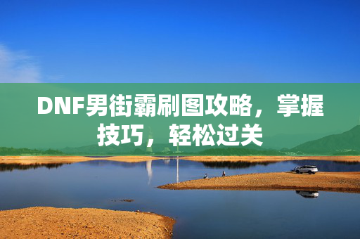 DNF男街霸刷图攻略，掌握技巧，轻松过关