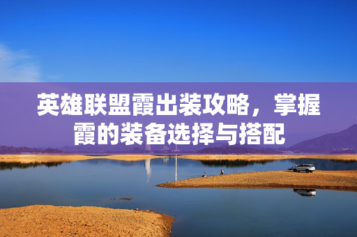 英雄联盟霞出装攻略，掌握霞的装备选择与搭配