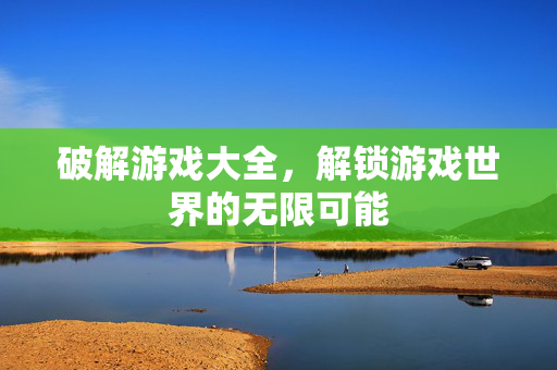 破解游戏大全，解锁游戏世界的无限可能