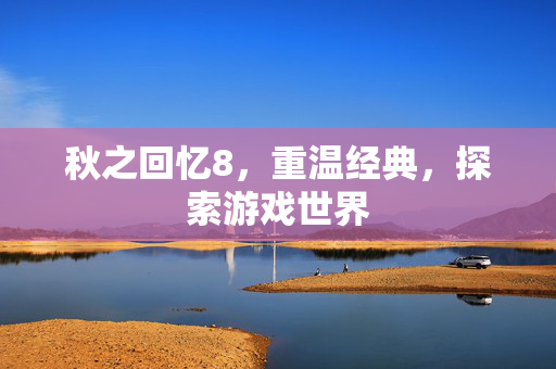秋之回忆8，重温经典，探索游戏世界