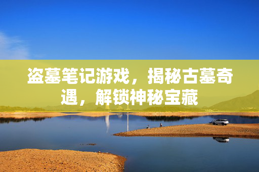 盗墓笔记游戏，揭秘古墓奇遇，解锁神秘宝藏