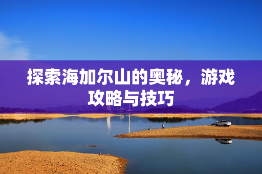 探索海加尔山的奥秘，游戏攻略与技巧