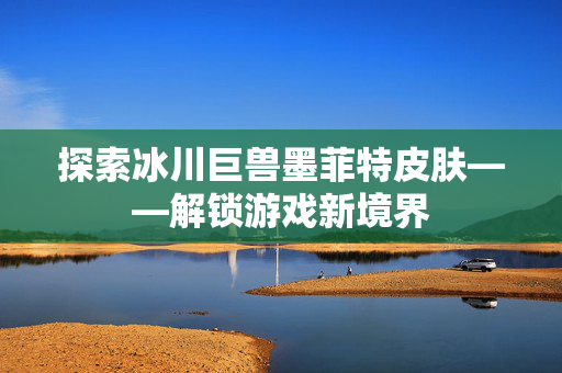 探索冰川巨兽墨菲特皮肤——解锁游戏新境界