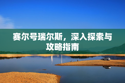 赛尔号瑞尔斯,深入探索与攻略指南 赛尔号瑞尔斯,深入探索与攻略指南