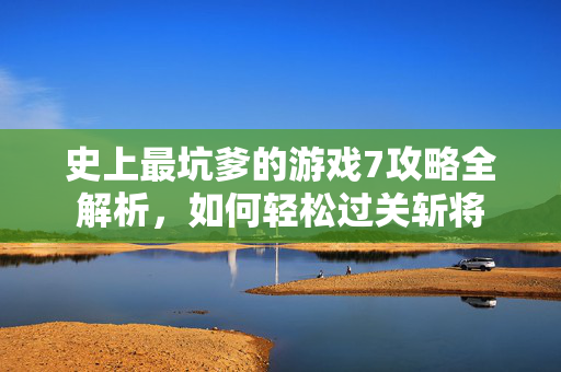 史上最坑爹的游戏7攻略全解析，如何轻松过关斩将