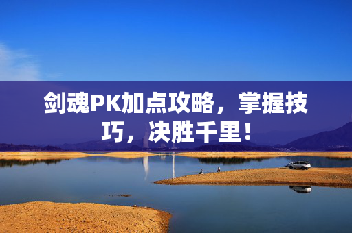 剑魂PK加点攻略，掌握技巧，决胜千里！
