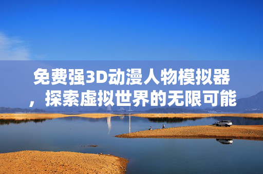 免费强3D动漫人物模拟器，探索虚拟世界的无限可能