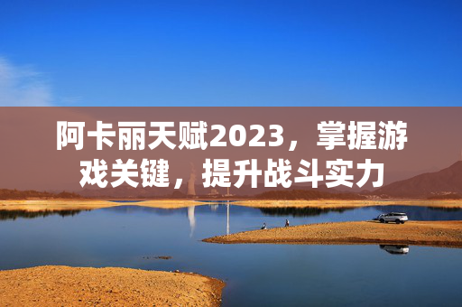阿卡丽天赋2023，掌握游戏关键，提升战斗实力