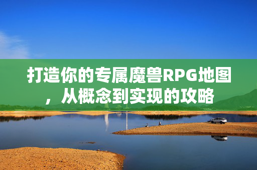 打造你的专属魔兽RPG地图，从概念到实现的攻略