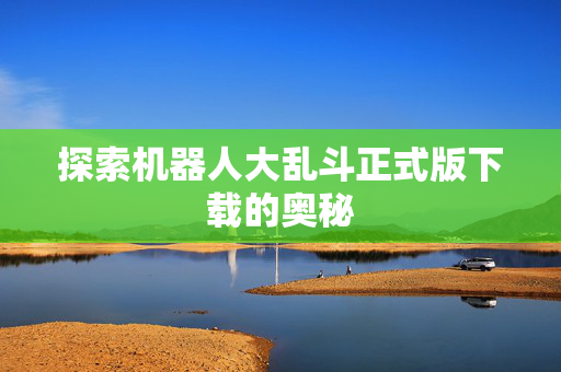 探索机器人大乱斗正式版下载的奥秘