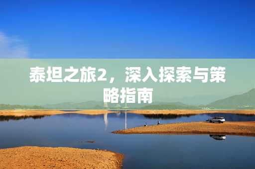 泰坦之旅2，深入探索与策略指南