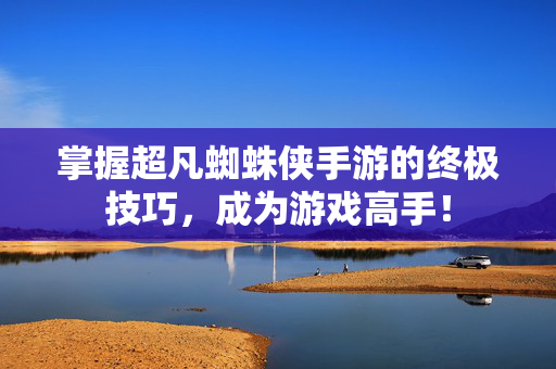 掌握超凡蜘蛛侠手游的终极技巧，成为游戏高手！