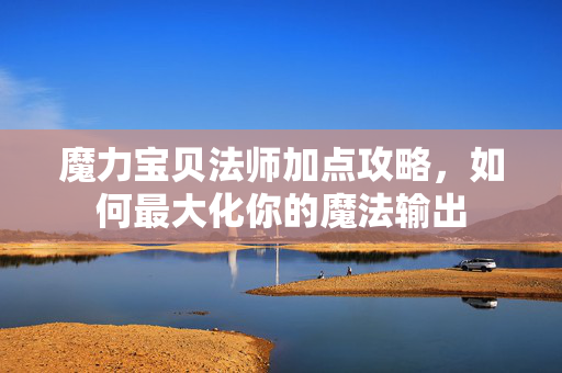 魔力宝贝法师加点攻略，如何最大化你的魔法输出