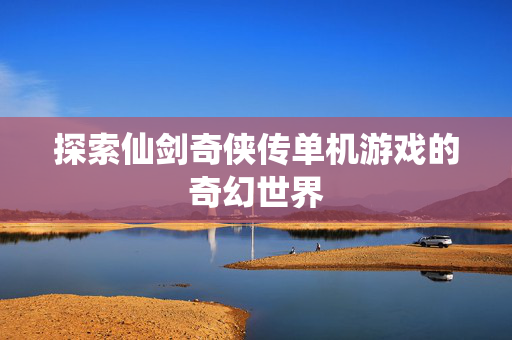 探索仙剑奇侠传单机游戏的奇幻世界