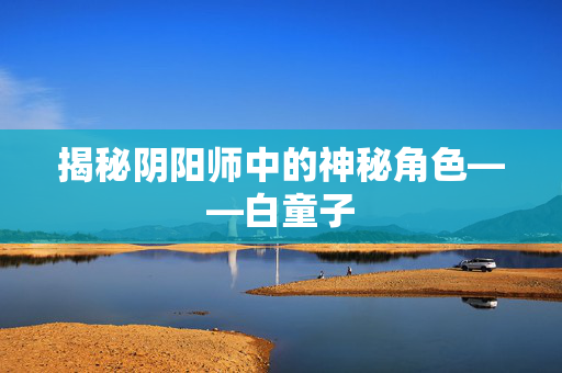 揭秘阴阳师中的神秘角色——白童子