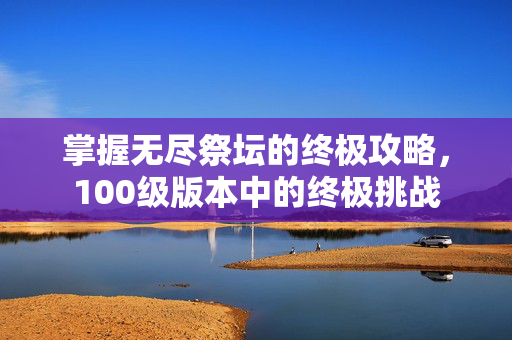 掌握无尽祭坛的终极攻略，100级版本中的终极挑战