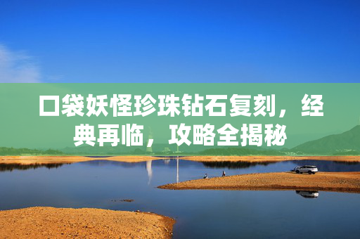 口袋妖怪珍珠钻石复刻，经典再临，攻略全揭秘