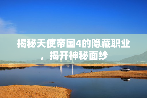 揭秘天使帝国4的隐藏职业，揭开神秘面纱