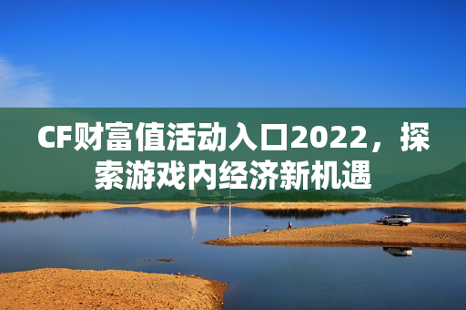 CF财富值活动入口2022，探索游戏内经济新机遇