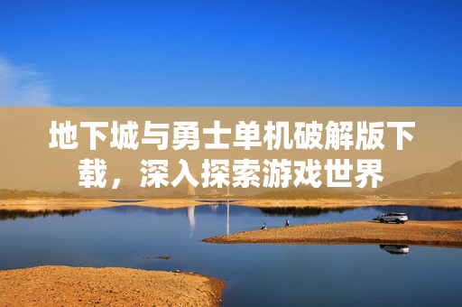 地下城与勇士单机破解版下载，深入探索游戏世界