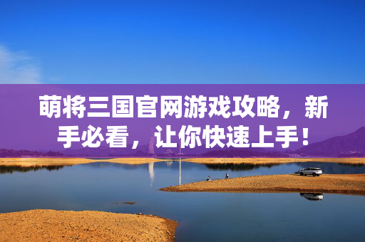 萌将三国官网游戏攻略，新手必看，让你快速上手！