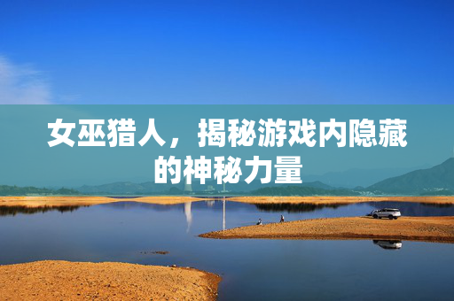 女巫猎人，揭秘游戏内隐藏的神秘力量