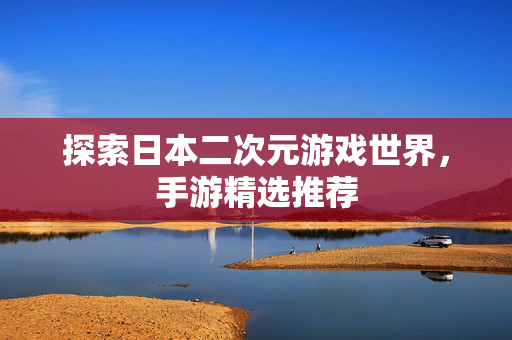探索日本二次元游戏世界，手游精选推荐