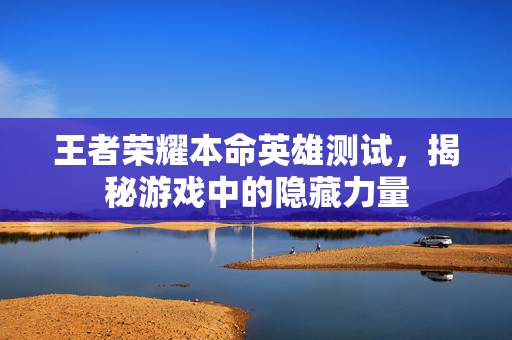 王者荣耀本命英雄测试，揭秘游戏中的隐藏力量