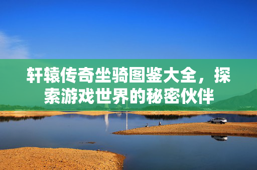 轩辕传奇坐骑图鉴大全，探索游戏世界的秘密伙伴