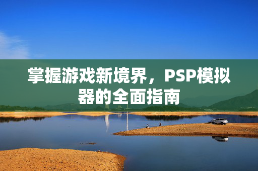 掌握游戏新境界，PSP模拟器的全面指南