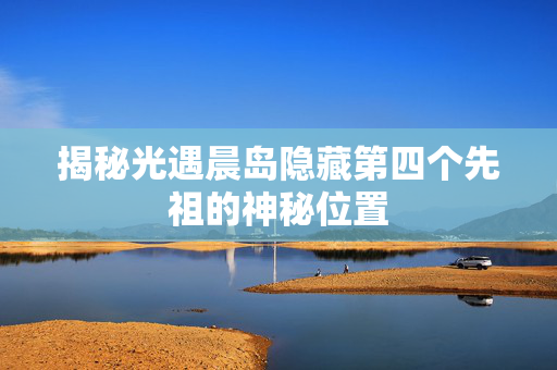 揭秘光遇晨岛隐藏第四个先祖的神秘位置 揭秘光遇晨岛隐藏第四个先祖的神秘位置