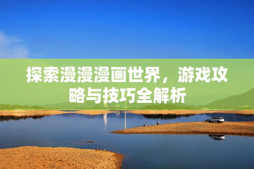 探索漫漫漫画世界，游戏攻略与技巧全解析