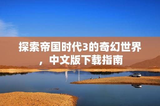 探索帝国时代3的奇幻世界，中文版下载指南