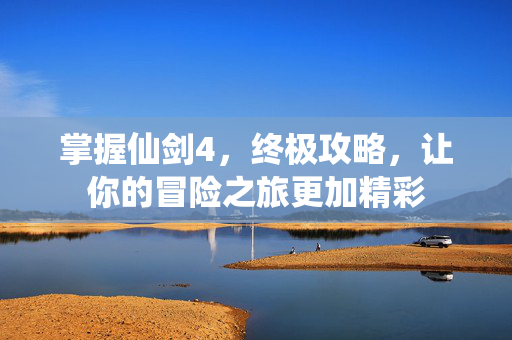 掌握仙剑4，终极攻略，让你的冒险之旅更加精彩