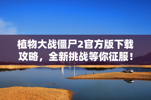 植物大战僵尸2官方版下载攻略，全新挑战等你征服！