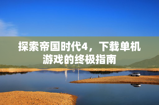探索帝国时代4，下载单机游戏的终极指南