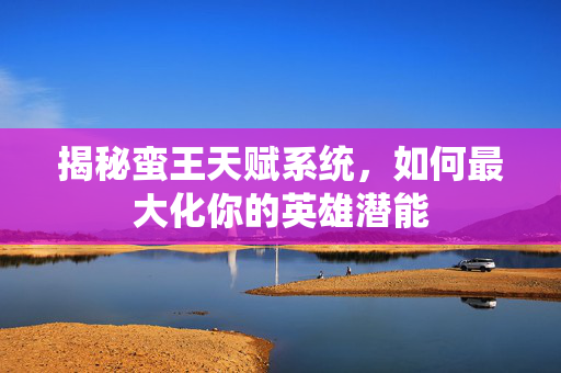 揭秘蛮王天赋系统，如何最大化你的英雄潜能